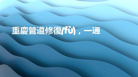 重慶管道修復(fù)，一通電話解決清淤煩惱！